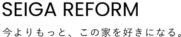 SEIGA REFORM 今よりもっと、この家を好きになる。